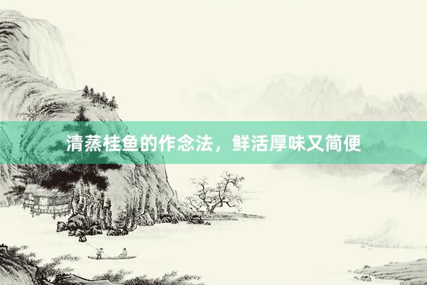 清蒸桂鱼的作念法，鲜活厚味又简便