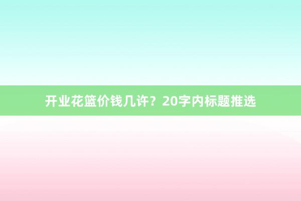 开业花篮价钱几许？20字内标题推选