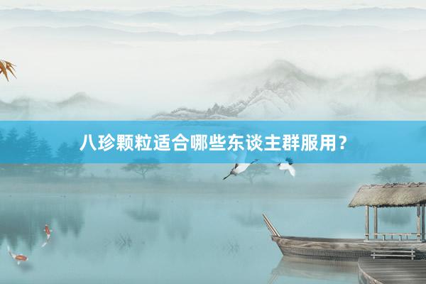 八珍颗粒适合哪些东谈主群服用?